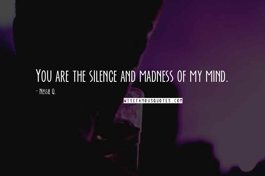 Nessie Q. Quotes: You are the silence and madness of my mind.