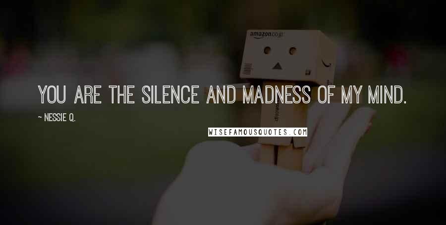 Nessie Q. Quotes: You are the silence and madness of my mind.