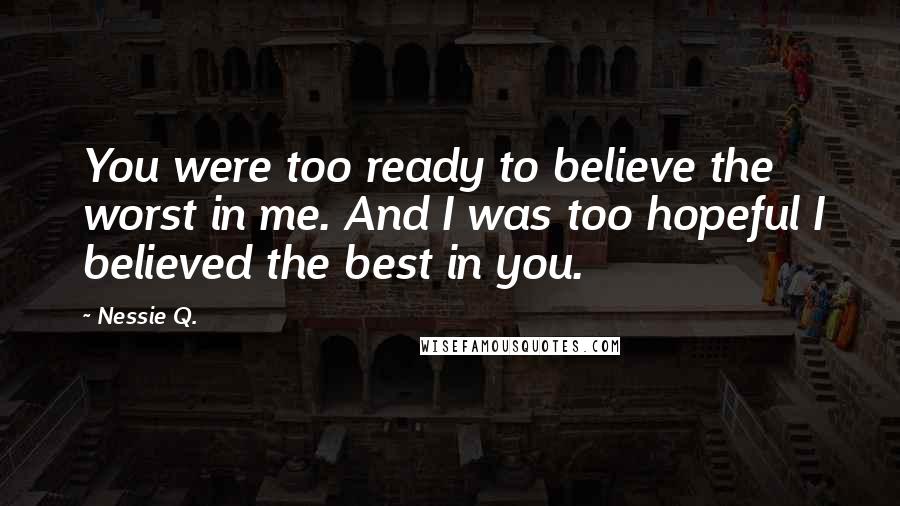 Nessie Q. Quotes: You were too ready to believe the worst in me. And I was too hopeful I believed the best in you.