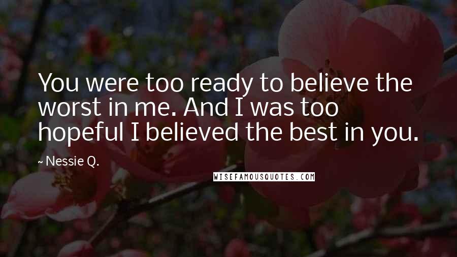 Nessie Q. Quotes: You were too ready to believe the worst in me. And I was too hopeful I believed the best in you.