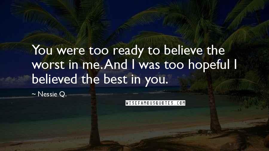 Nessie Q. Quotes: You were too ready to believe the worst in me. And I was too hopeful I believed the best in you.