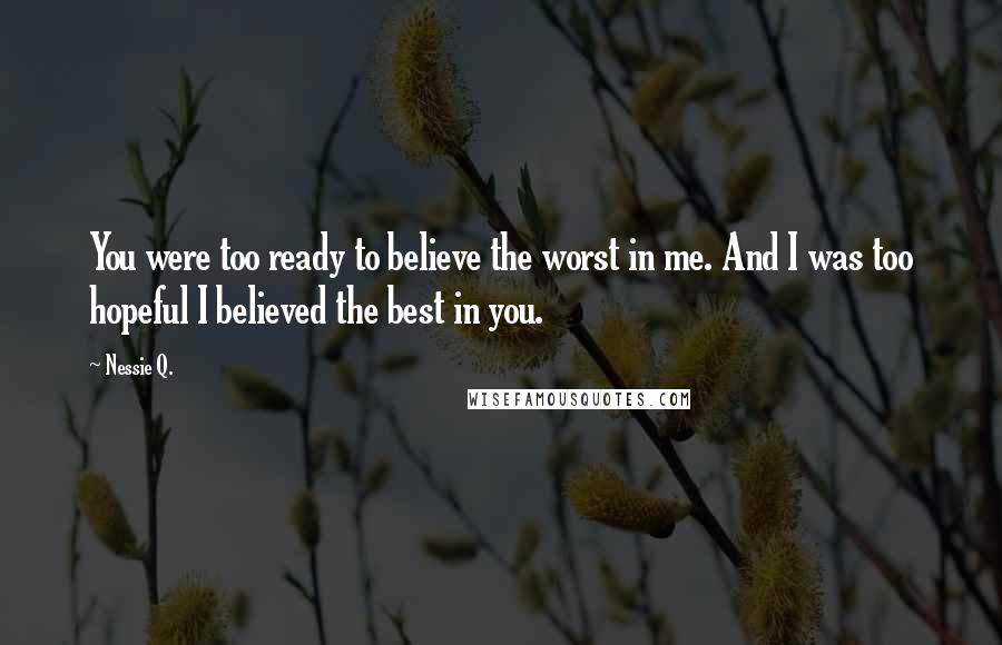 Nessie Q. Quotes: You were too ready to believe the worst in me. And I was too hopeful I believed the best in you.