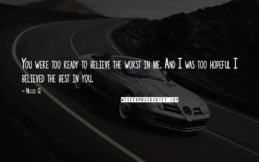 Nessie Q. Quotes: You were too ready to believe the worst in me. And I was too hopeful I believed the best in you.