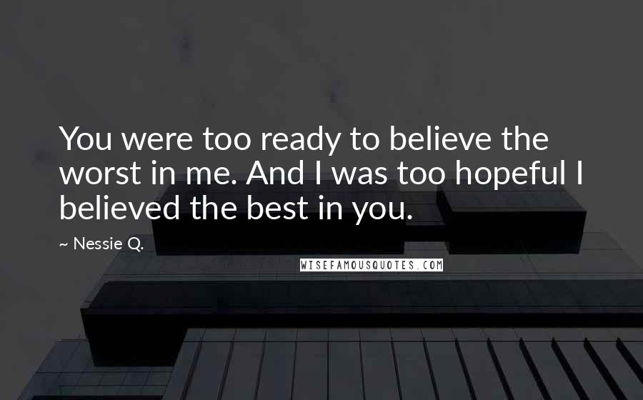 Nessie Q. Quotes: You were too ready to believe the worst in me. And I was too hopeful I believed the best in you.
