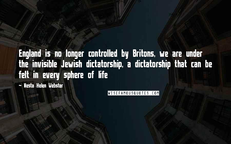 Nesta Helen Webster Quotes: England is no longer controlled by Britons, we are under the invisible Jewish dictatorship, a dictatorship that can be felt in every sphere of life