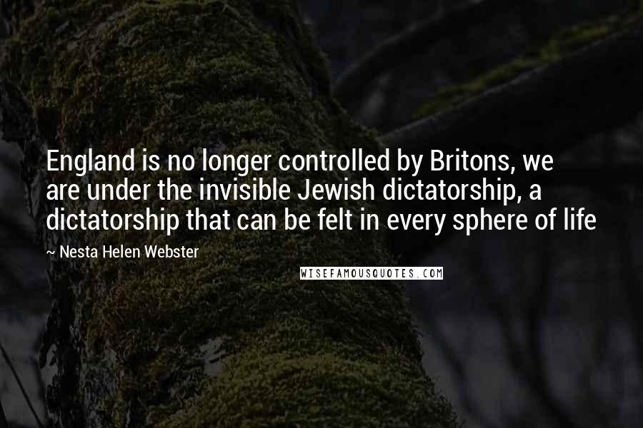 Nesta Helen Webster Quotes: England is no longer controlled by Britons, we are under the invisible Jewish dictatorship, a dictatorship that can be felt in every sphere of life