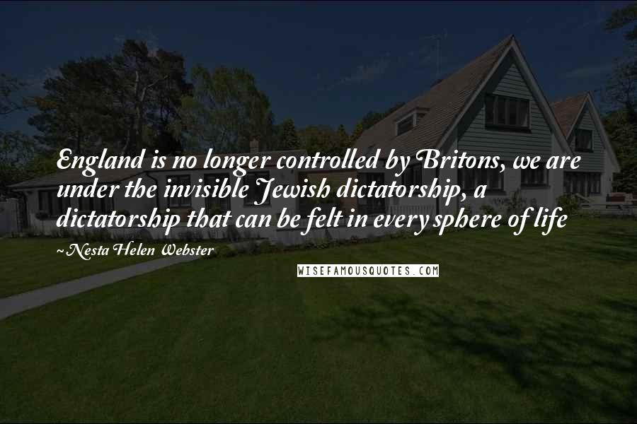 Nesta Helen Webster Quotes: England is no longer controlled by Britons, we are under the invisible Jewish dictatorship, a dictatorship that can be felt in every sphere of life