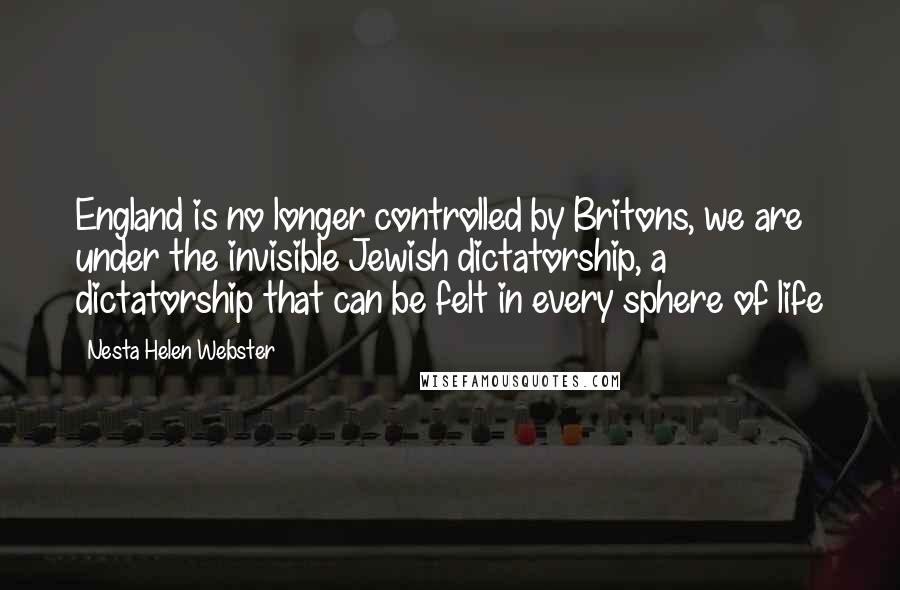 Nesta Helen Webster Quotes: England is no longer controlled by Britons, we are under the invisible Jewish dictatorship, a dictatorship that can be felt in every sphere of life