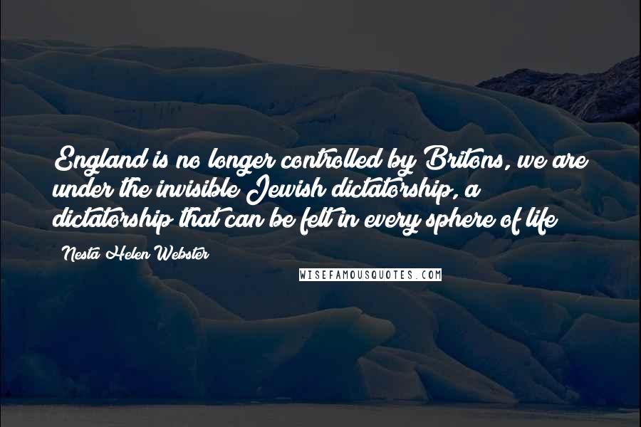 Nesta Helen Webster Quotes: England is no longer controlled by Britons, we are under the invisible Jewish dictatorship, a dictatorship that can be felt in every sphere of life