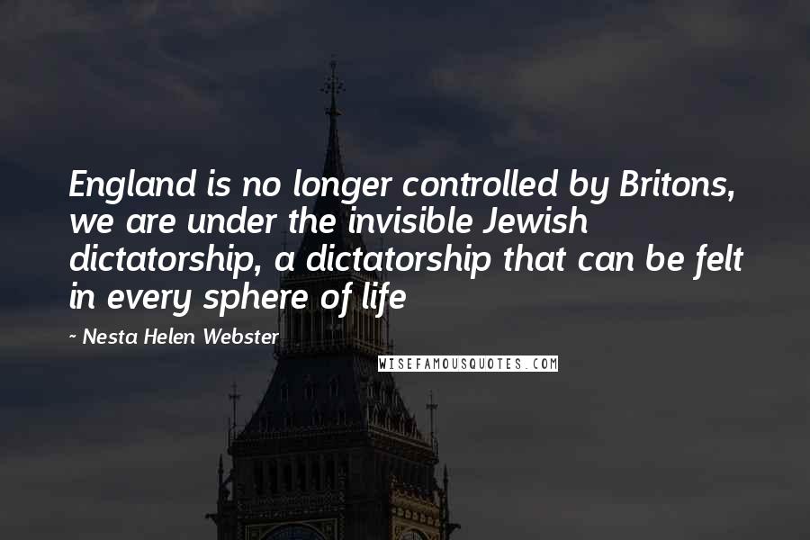 Nesta Helen Webster Quotes: England is no longer controlled by Britons, we are under the invisible Jewish dictatorship, a dictatorship that can be felt in every sphere of life