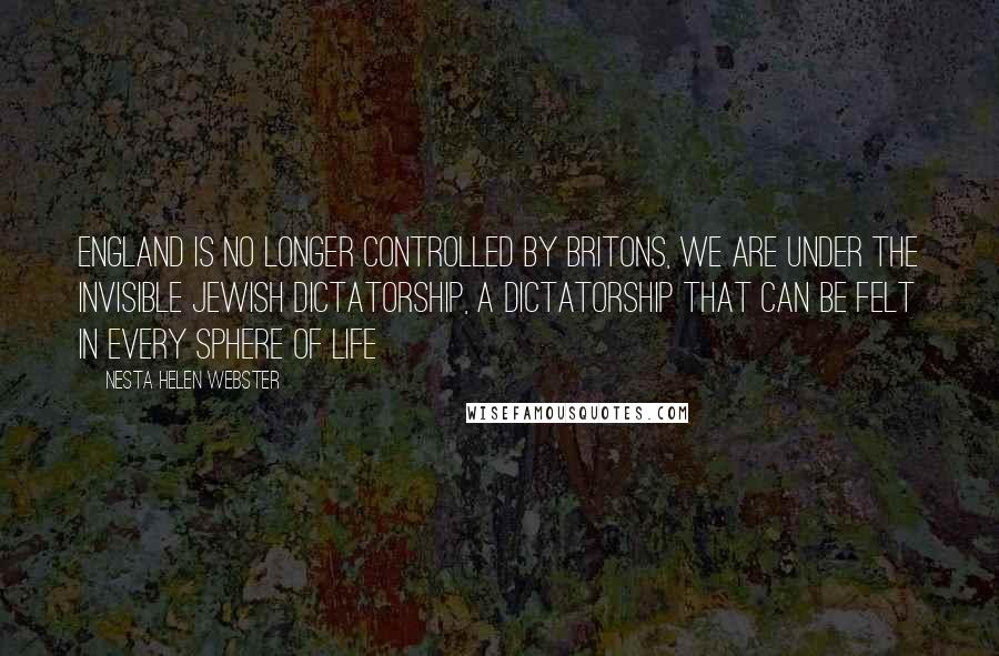 Nesta Helen Webster Quotes: England is no longer controlled by Britons, we are under the invisible Jewish dictatorship, a dictatorship that can be felt in every sphere of life