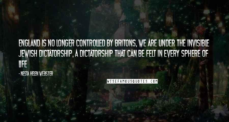 Nesta Helen Webster Quotes: England is no longer controlled by Britons, we are under the invisible Jewish dictatorship, a dictatorship that can be felt in every sphere of life