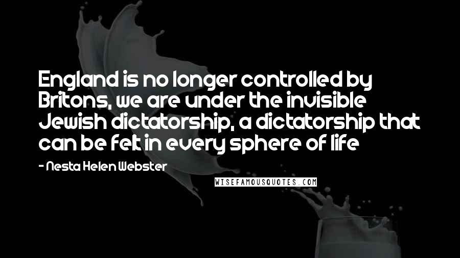 Nesta Helen Webster Quotes: England is no longer controlled by Britons, we are under the invisible Jewish dictatorship, a dictatorship that can be felt in every sphere of life