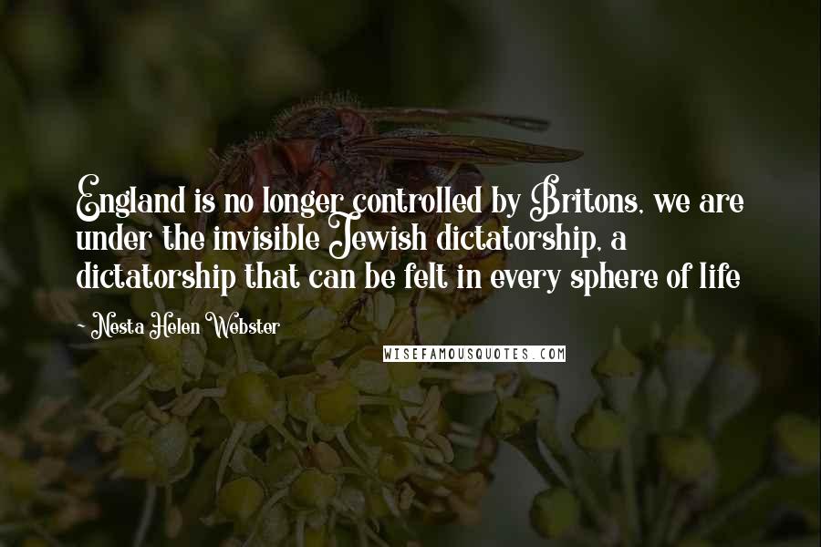 Nesta Helen Webster Quotes: England is no longer controlled by Britons, we are under the invisible Jewish dictatorship, a dictatorship that can be felt in every sphere of life