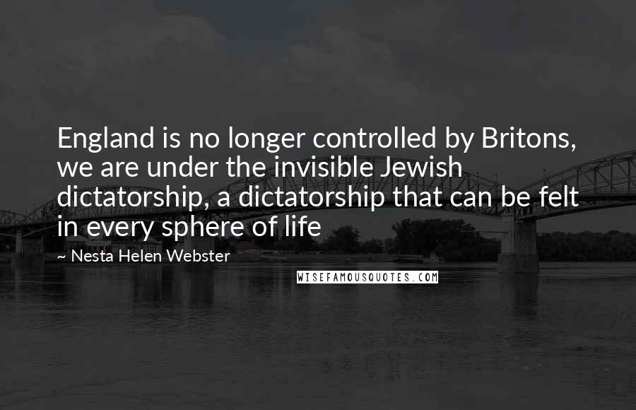 Nesta Helen Webster Quotes: England is no longer controlled by Britons, we are under the invisible Jewish dictatorship, a dictatorship that can be felt in every sphere of life