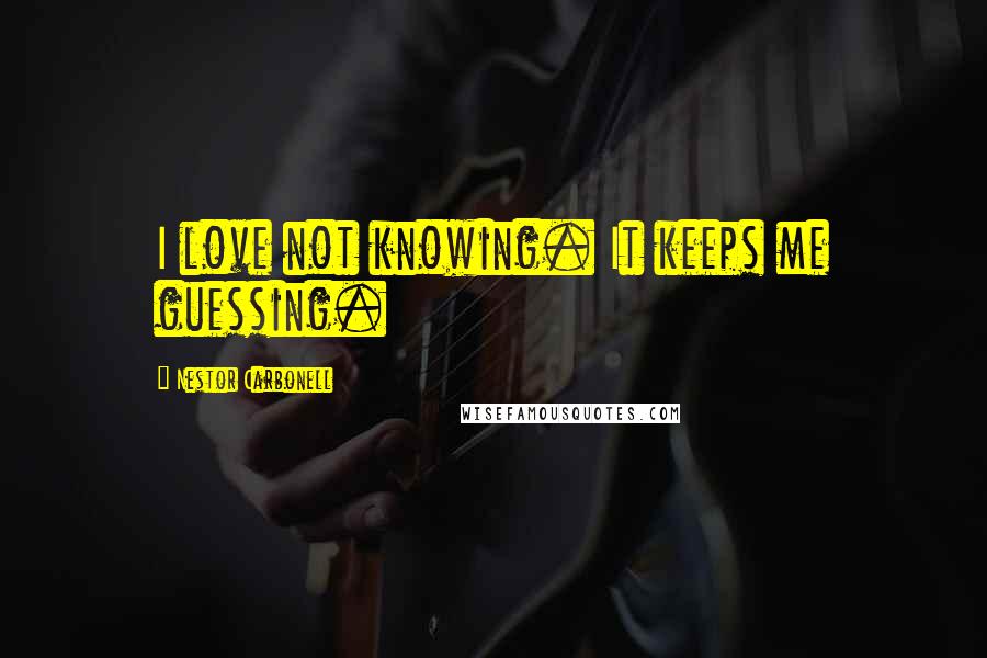 Nestor Carbonell Quotes: I love not knowing. It keeps me guessing.