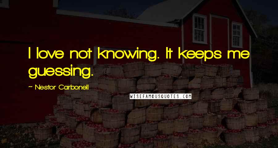 Nestor Carbonell Quotes: I love not knowing. It keeps me guessing.