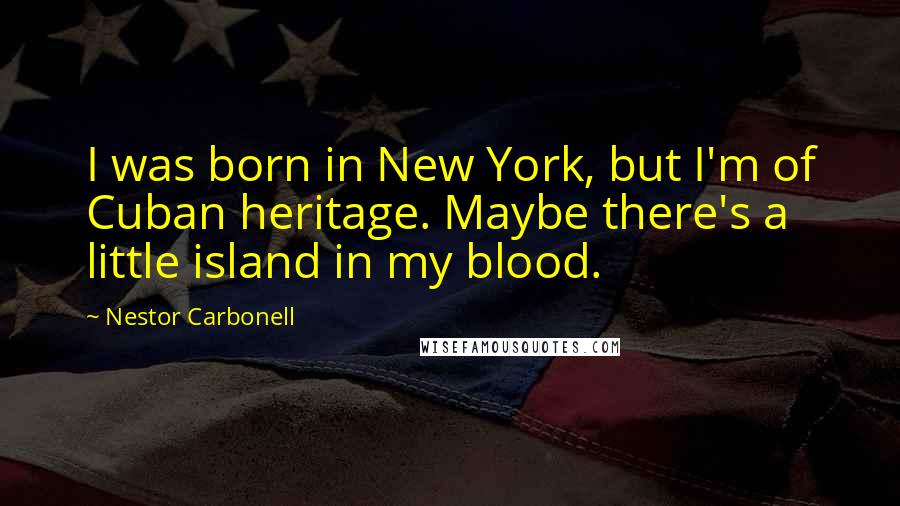 Nestor Carbonell Quotes: I was born in New York, but I'm of Cuban heritage. Maybe there's a little island in my blood.