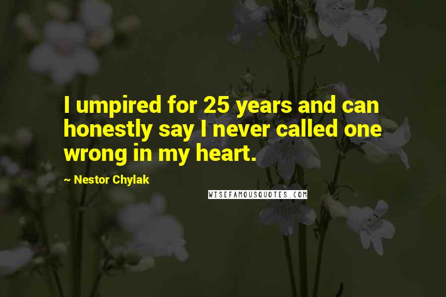 Nestor Chylak Quotes: I umpired for 25 years and can honestly say I never called one wrong in my heart.