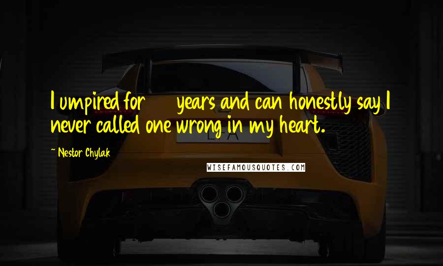 Nestor Chylak Quotes: I umpired for 25 years and can honestly say I never called one wrong in my heart.