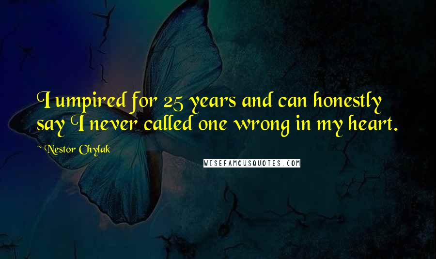 Nestor Chylak Quotes: I umpired for 25 years and can honestly say I never called one wrong in my heart.