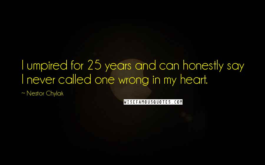 Nestor Chylak Quotes: I umpired for 25 years and can honestly say I never called one wrong in my heart.