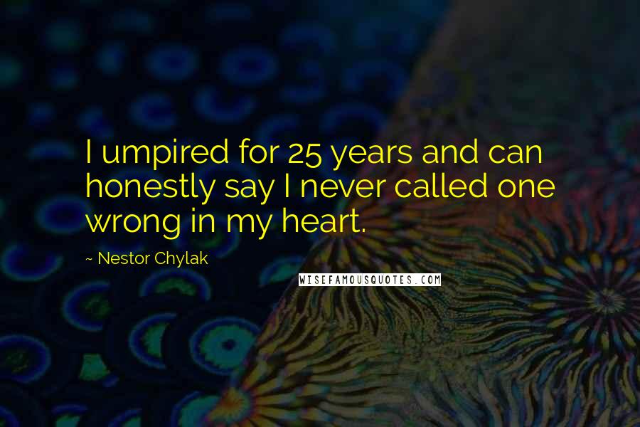 Nestor Chylak Quotes: I umpired for 25 years and can honestly say I never called one wrong in my heart.