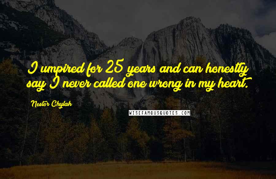 Nestor Chylak Quotes: I umpired for 25 years and can honestly say I never called one wrong in my heart.