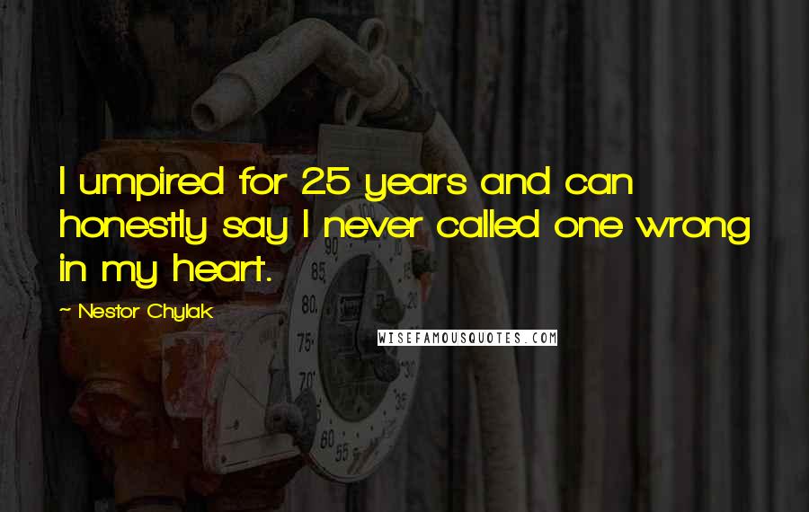 Nestor Chylak Quotes: I umpired for 25 years and can honestly say I never called one wrong in my heart.