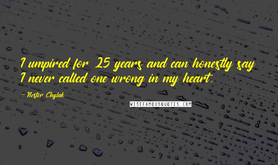 Nestor Chylak Quotes: I umpired for 25 years and can honestly say I never called one wrong in my heart.