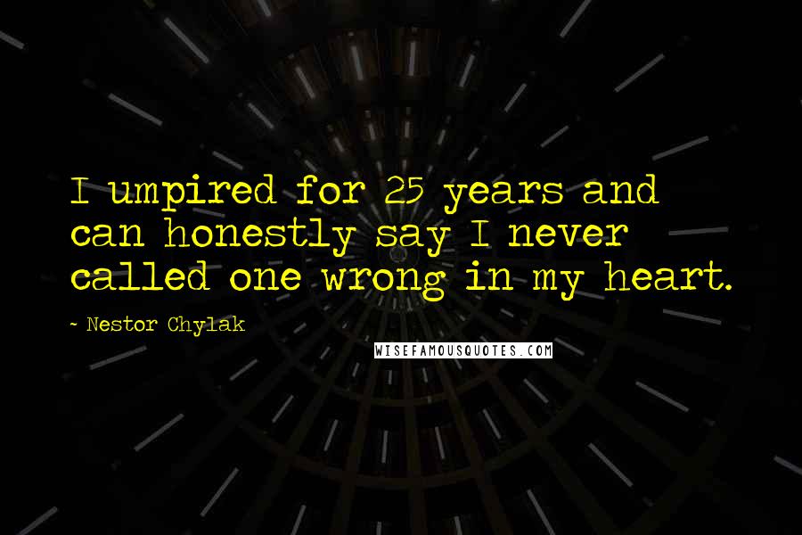 Nestor Chylak Quotes: I umpired for 25 years and can honestly say I never called one wrong in my heart.