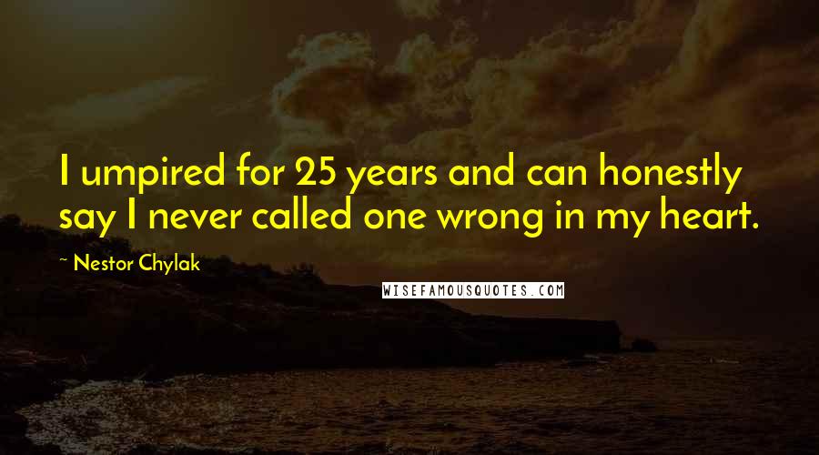 Nestor Chylak Quotes: I umpired for 25 years and can honestly say I never called one wrong in my heart.