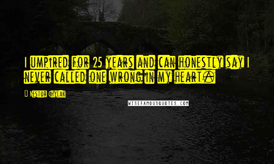 Nestor Chylak Quotes: I umpired for 25 years and can honestly say I never called one wrong in my heart.