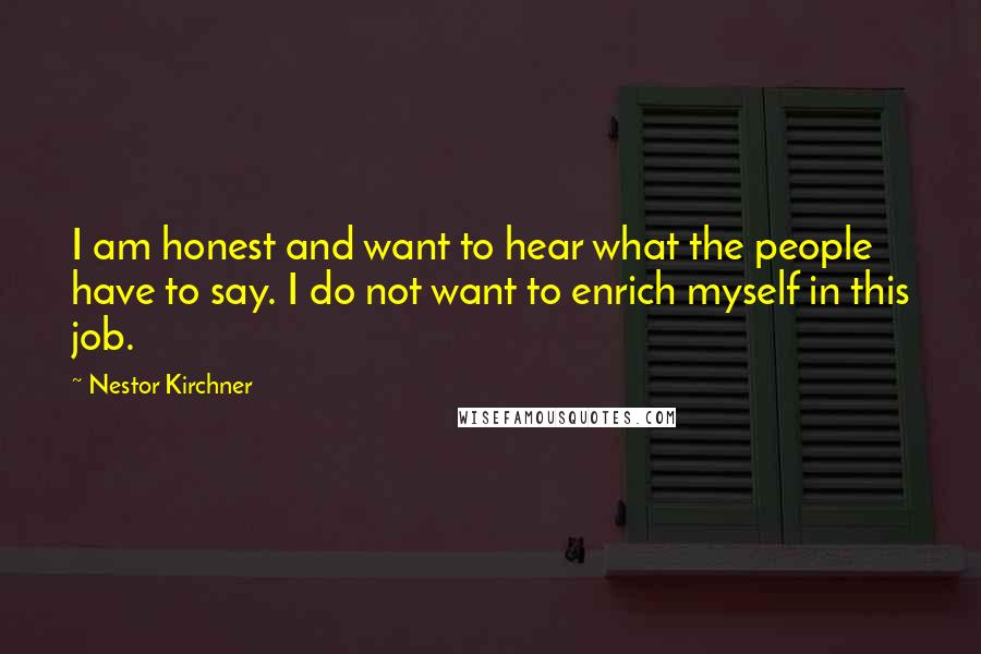 Nestor Kirchner Quotes: I am honest and want to hear what the people have to say. I do not want to enrich myself in this job.