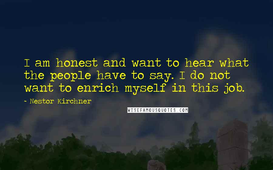 Nestor Kirchner Quotes: I am honest and want to hear what the people have to say. I do not want to enrich myself in this job.