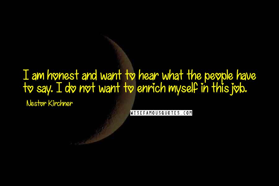 Nestor Kirchner Quotes: I am honest and want to hear what the people have to say. I do not want to enrich myself in this job.