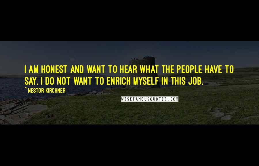 Nestor Kirchner Quotes: I am honest and want to hear what the people have to say. I do not want to enrich myself in this job.