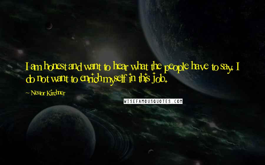 Nestor Kirchner Quotes: I am honest and want to hear what the people have to say. I do not want to enrich myself in this job.