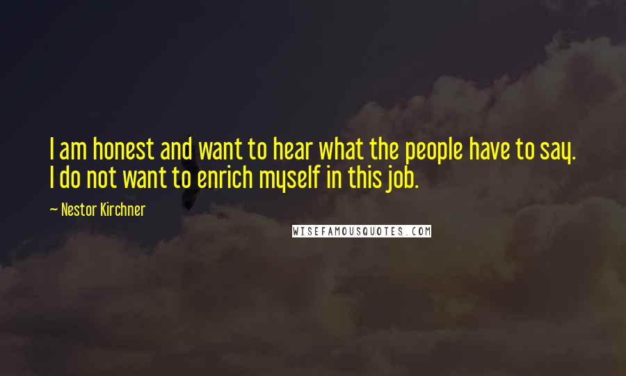 Nestor Kirchner Quotes: I am honest and want to hear what the people have to say. I do not want to enrich myself in this job.