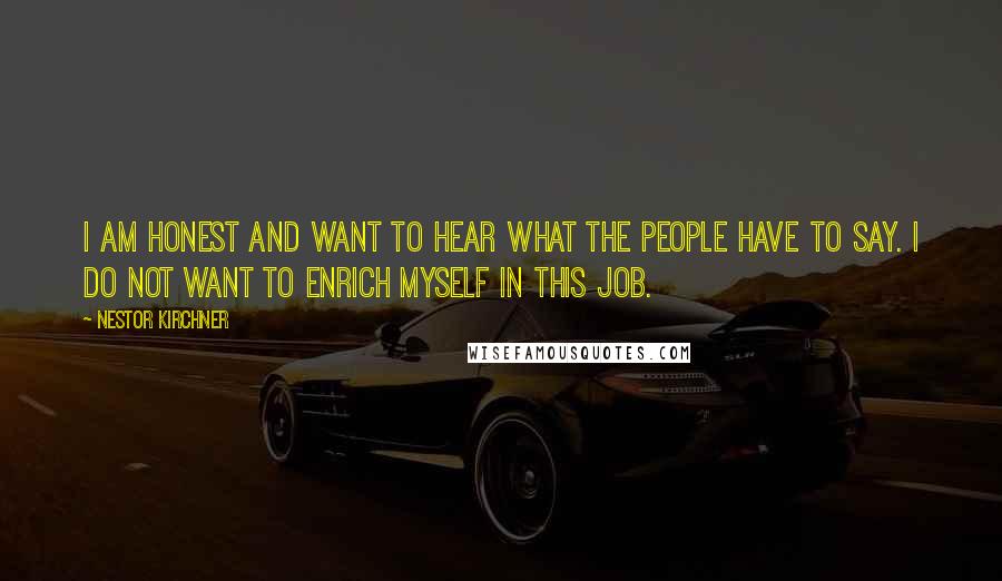Nestor Kirchner Quotes: I am honest and want to hear what the people have to say. I do not want to enrich myself in this job.
