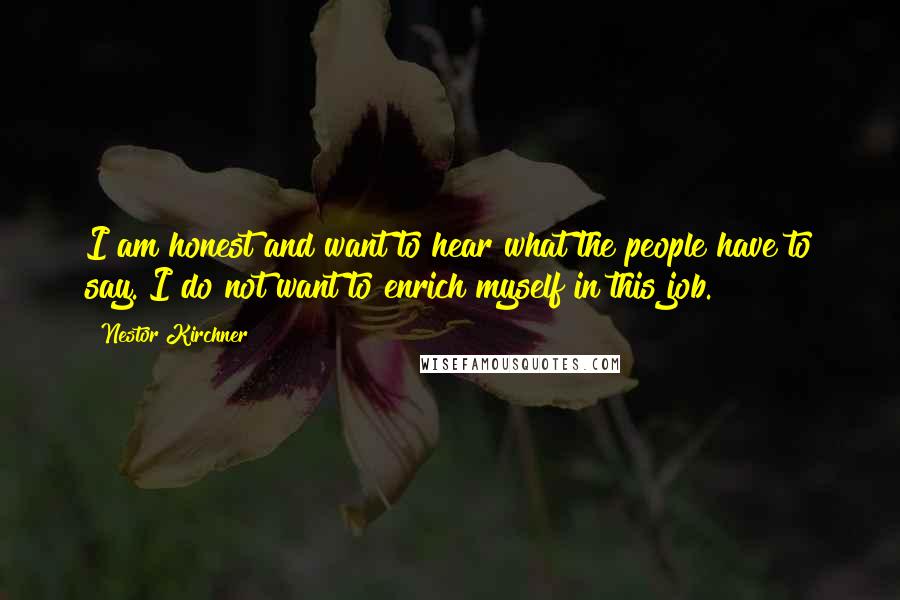 Nestor Kirchner Quotes: I am honest and want to hear what the people have to say. I do not want to enrich myself in this job.