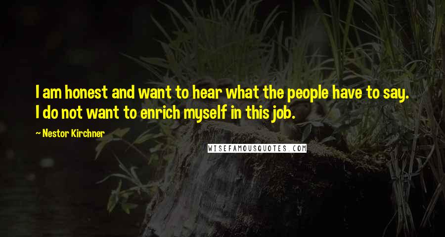 Nestor Kirchner Quotes: I am honest and want to hear what the people have to say. I do not want to enrich myself in this job.