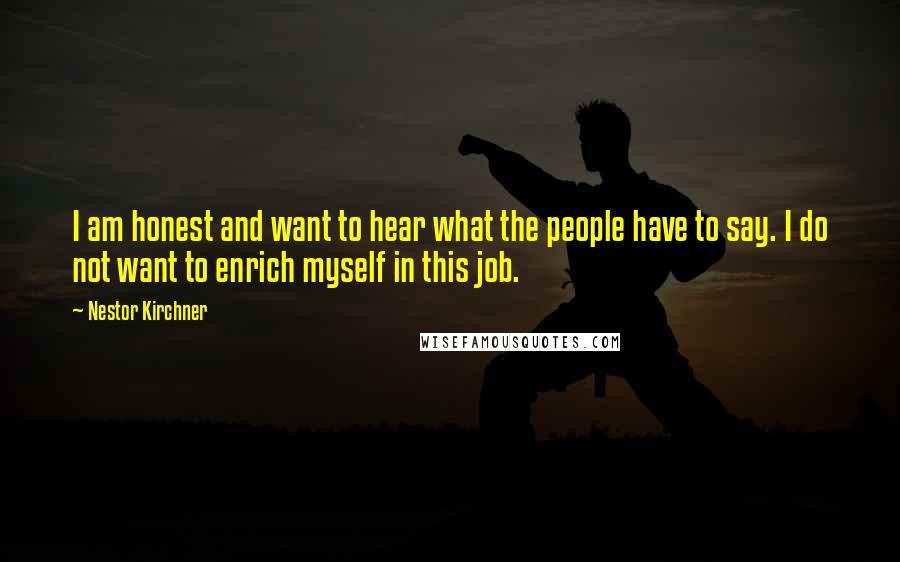 Nestor Kirchner Quotes: I am honest and want to hear what the people have to say. I do not want to enrich myself in this job.