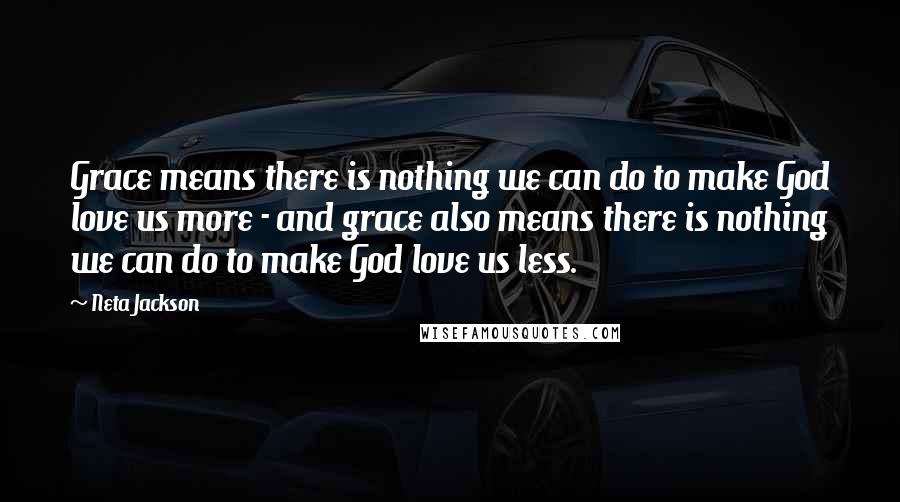 Neta Jackson Quotes: Grace means there is nothing we can do to make God love us more - and grace also means there is nothing we can do to make God love us less.