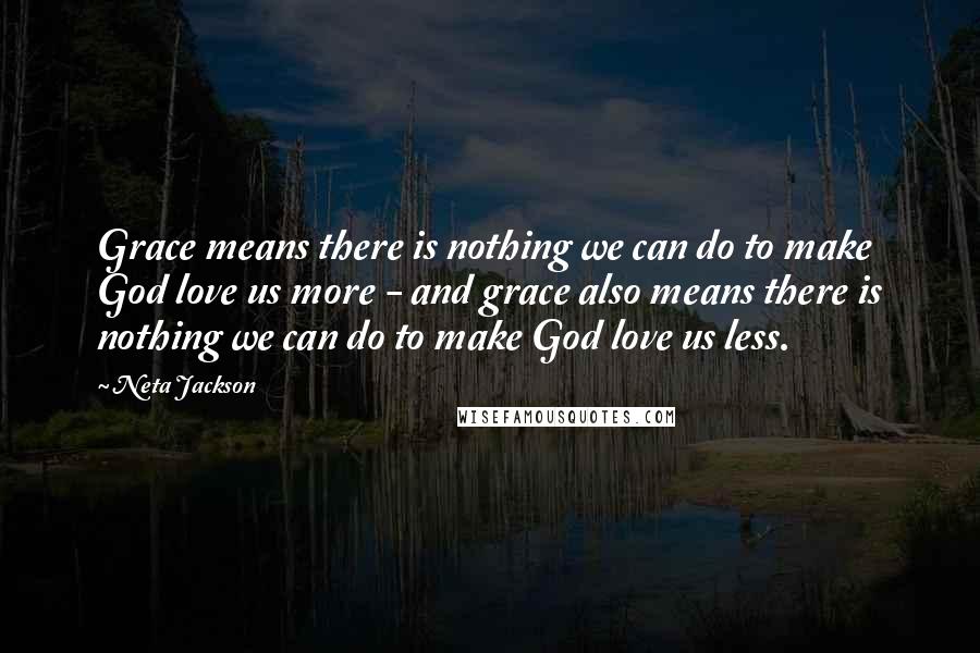 Neta Jackson Quotes: Grace means there is nothing we can do to make God love us more - and grace also means there is nothing we can do to make God love us less.