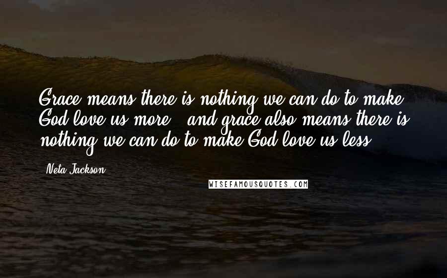 Neta Jackson Quotes: Grace means there is nothing we can do to make God love us more - and grace also means there is nothing we can do to make God love us less.