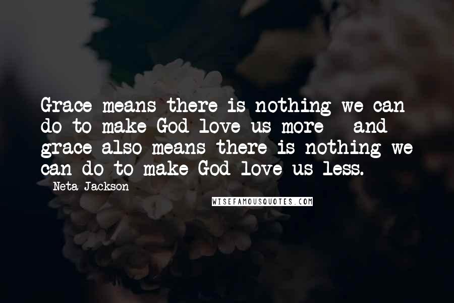 Neta Jackson Quotes: Grace means there is nothing we can do to make God love us more - and grace also means there is nothing we can do to make God love us less.