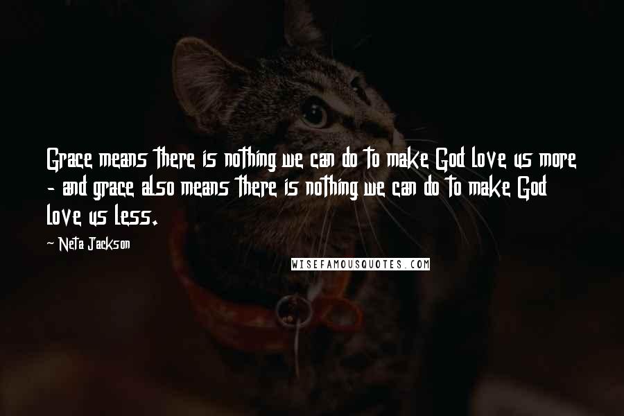 Neta Jackson Quotes: Grace means there is nothing we can do to make God love us more - and grace also means there is nothing we can do to make God love us less.