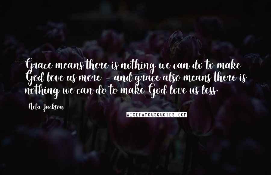 Neta Jackson Quotes: Grace means there is nothing we can do to make God love us more - and grace also means there is nothing we can do to make God love us less.