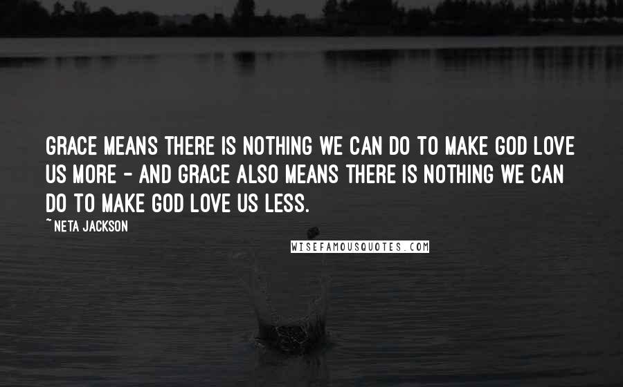 Neta Jackson Quotes: Grace means there is nothing we can do to make God love us more - and grace also means there is nothing we can do to make God love us less.